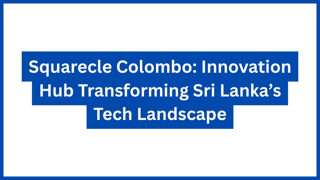 Squarecle Colombo: Innovation Hub Transforming Sri Lanka’s Tech Landscape