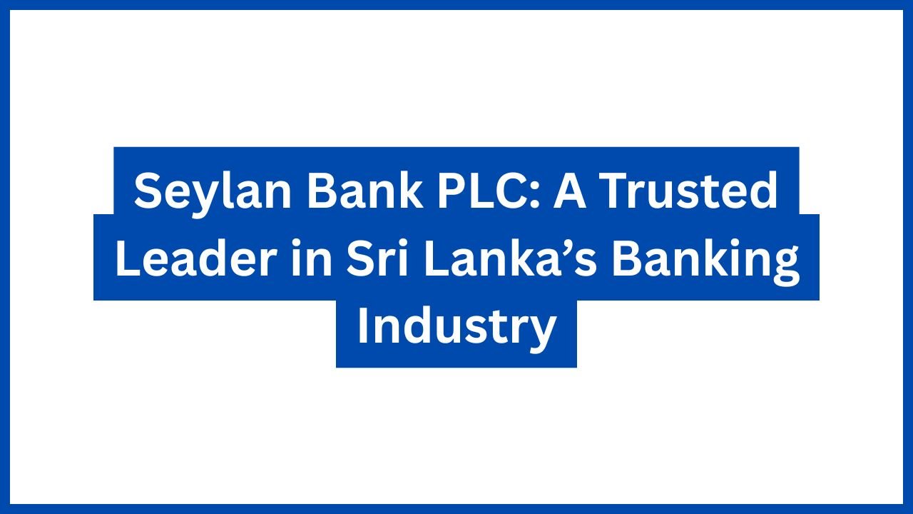 Seylan Bank PLC: A Trusted Leader in Sri Lanka’s Banking Industry